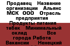 Продавец › Название организации ­ Альянс-МСК, ООО › Отрасль предприятия ­ Продукты питания, табак › Минимальный оклад ­ 5 000 - Все города Работа » Вакансии   . Ненецкий АО